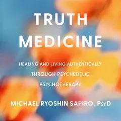 Truth Medicine: Healing and Living Authentically Through Psychedelic Psychotherapy Audibook, by Michael Ryoshin Sapiro