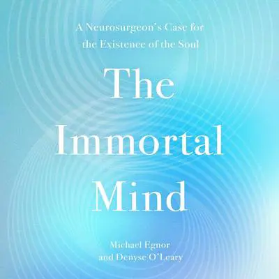The Immortal Mind: A Neurosurgeon's Case for the Existence of the Soul Audibook, by Denyse O'Leary
