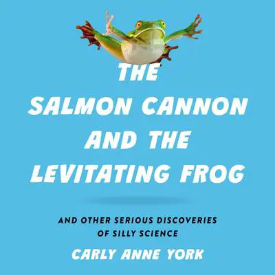 The Salmon Cannon and the Levitating Frog: And Other Serious Discoveries of Silly Science Audibook, by Carly Anne York