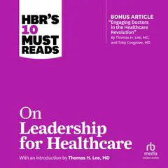 HBR's 10 Must Reads on Leadership for Healthcare: (with bonus article by Thomas H. Lee, MD, and Toby Cosgrove, MD) Audibook, by 
