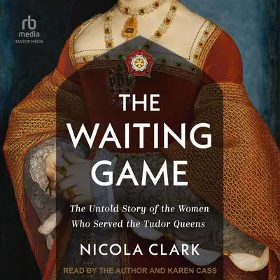 The Waiting Game: The Untold Story of the Women Who Served the Tudor Queens Audibook, by Nicola Clark