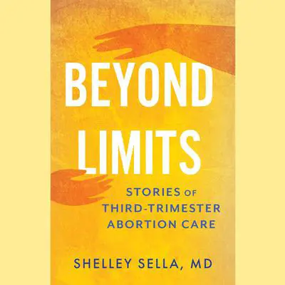 Beyond Limits: Stories of Third-Trimester Abortion Care Audibook, by Shelley Sella