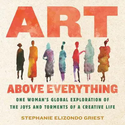 Art Above Everything: One Woman's Global Exploration of the Joys and Torments of a Creative Life Audibook, by Stephanie Elizondo Griest