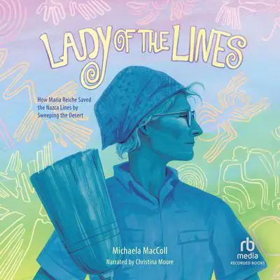 Lady of the Lines: How Maria Reiche Saved the Nazca Lines by Sweeping the Desert Audibook, by Michaela MacColl