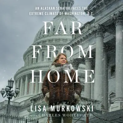 Far from Home: An Alaskan Senator Faces the Extreme Climate of Washington, D.C. Audibook, by Lisa Murkowski