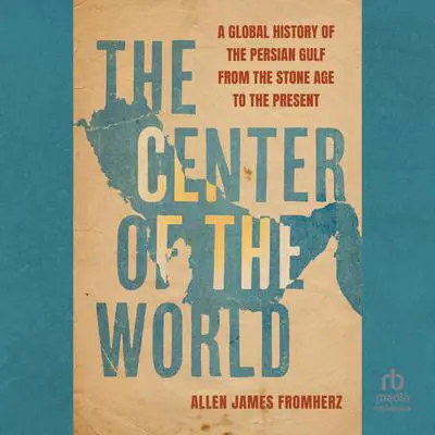 The Center of the World: A Global History of the Persian Gulf from the Stone Age to the Present Audibook, by Allen James Fromherz