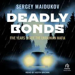 Deadly Bonds: Five Years Inside the Ukrainian Mafia Audibook, by Sergey Maidukov