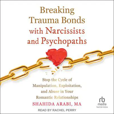 Breaking Trauma Bonds with Narcissists and Psychopaths: Stop the Cycle of Manipulation, Exploitation, and Abuse in Your Romantic Relationships Audibook, by Shahida Arabi