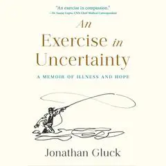 An Exercise in Uncertainty: A Memoir of Illness and Hope Audibook, by Jonathan Gluck