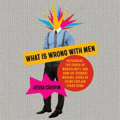 What Is Wrong with Men: Patriarchy, the Crisis of Masculinity, and How (Of Course) Michael Douglas Films Explain Everything Audibook, by Jessa Crispin