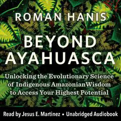 Beyond Ayahuasca: Unlocking the Evolutionary Science of Indigenous Amazonian Wisdom to Access Your  Highest Potential Audibook, by Roman Hanis