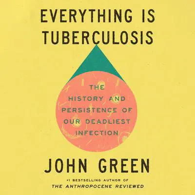 Everything Is Tuberculosis: The History and Persistence of Our Deadliest Infection Audibook, by John Green