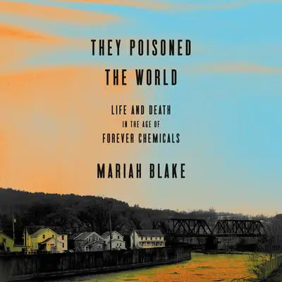 They Poisoned the World: Life and Death in the Age of Forever Chemicals Audibook, by Mariah Blake