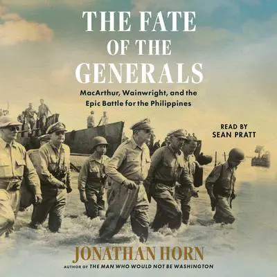 The Fate of the Generals: MacArthur, Wainwright, and the Epic Battle for the Philippines Audibook, by Jonathan Horn