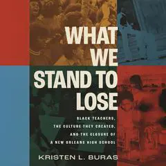 What We Stand to Lose: Black Teachers, the Culture They Created, and the Closure of a New Orleans High School Audibook, by Kristen L. Buras