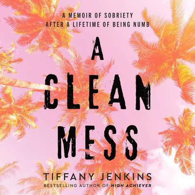 A Clean Mess: A Memoir of Sobriety After a Lifetime of Being Numb Audibook, by Tiffany Jenkins