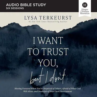 I Want to Trust You, but I Don't Bible Study: Audio: Moving Forward When You’re Skeptical of Others, Afraid of What God Will Allow, and Doubtful of Your Own Discernment Audibook, by Lysa TerKeurst