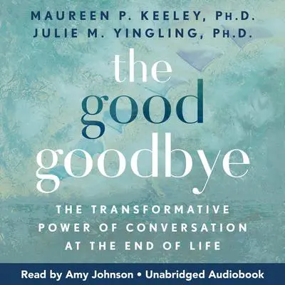 The Good Goodbye: The Transformative Power of Conversation at the End of Life Audibook, by Julie M. Yingling