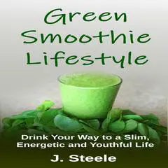 Green Smoothie Lifestyle: Drink Your Way to a Slim, Energetic and Youthful Life Audibook, by J. Steele