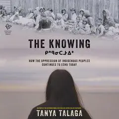 The Knowing: •How the Oppression of Indigenous Peoples Continues to Echo Today Audibook, by Tanya Talaga