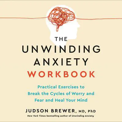 The Unwinding Anxiety Workbook: Practical Exercises to Break the Cycles of Worry and Fear to Heal Your Mind Audibook, by Judson Brewer
