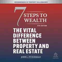 7 Steps to Wealth: The Vital Difference between Property and Real Estate, 9th Edition Audibook, by John L. Fitzgerald