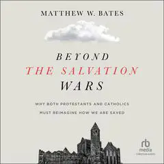 Beyond the Salvation Wars: Why Both Protestants and Catholics Must Reimagine How We Are Saved Audibook, by Matthew W. Bates