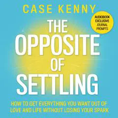 The Opposite of Settling: How to Get Everything You Want Out of Love and Life Without Losing Your Spark Audibook, by Case Kenny