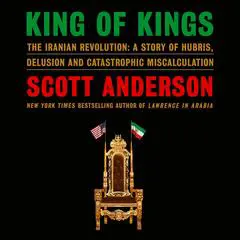 King of Kings: The Iranian Revolution: A Story of Hubris, Delusion and Catastrophic Miscalculation Audibook, by Scott Anderson