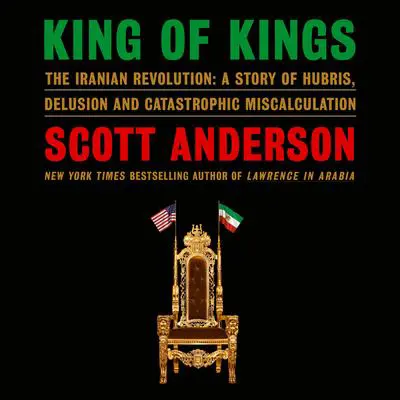 King of Kings: The Iranian Revolution: A Story of Hubris, Delusion and Catastrophic Miscalculation Audibook, by Scott Anderson