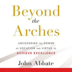 Beyond the Arches: Uncovering the Power of Vocation and Virtue to Achieve Excellence Audibook, by John Abbate