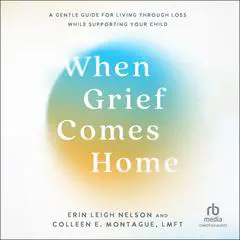 When Grief Comes Home: A Gentle Guide for Living Through Loss While Supporting Your Child Audibook, by Erin Leigh Nelson