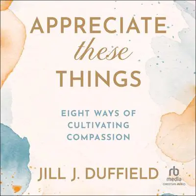 Appreciate These Things: Eight Ways of Cultivating Compassion Audibook, by Jill J. Duffield
