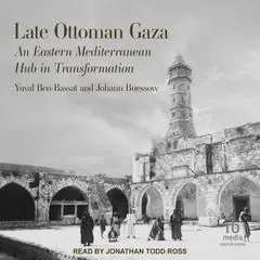 Late Ottoman Gaza: An Eastern Mediterranean Hub in Transformation Audibook, by Yuval Ben-Bassat