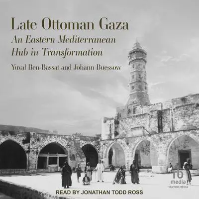 Late Ottoman Gaza: An Eastern Mediterranean Hub in Transformation Audibook, by Yuval Ben-Bassat