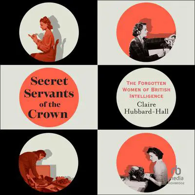 Secret Servants of the Crown: The Forgotten Women of British Intelligence Audibook, by Claire Hubbard-Hall