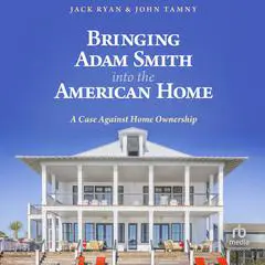 Bringing Adam Smith into the American Home: A Case Against Home Ownership Audibook, by John Tamny