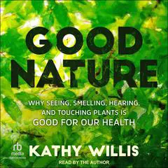 Good Nature: Why Seeing, Smelling, Hearing, and Touching Plants is Good for Our Health Audibook, by Kathy Willis