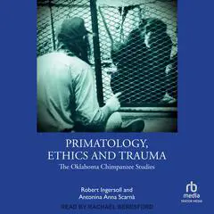 Primatology, Ethics and Trauma: The Oklahoma Chimpanzee Studies Audibook, by Robert Ingersoll