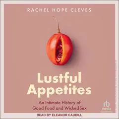 Lustful Appetites: An Intimate History of Good Food and Wicked Sex Audibook, by Rachel Hope Cleves