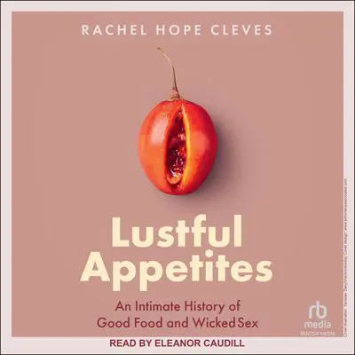 Lustful Appetites: An Intimate History of Good Food and Wicked Sex Audibook, by Rachel Hope Cleves