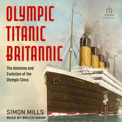 Olympic Titanic Britannic: The Anatomy and Evolution of the Olympic Class Audibook, by Simon Mills