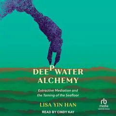 Deepwater Alchemy: Extractive Mediation and the Taming of the Seafloor Audibook, by Lisa Yin Han