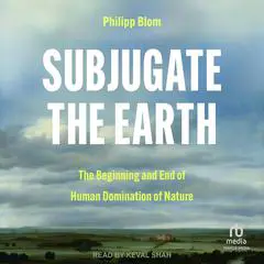 Subjugate the Earth: The Beginning and End of Human Domination of Nature Audibook, by Philipp Blom