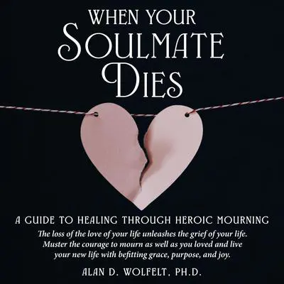 When Your Soulmate Dies: A Guide to Healing Through Heroic Mourning Audibook, by Alan D. Wolfelt