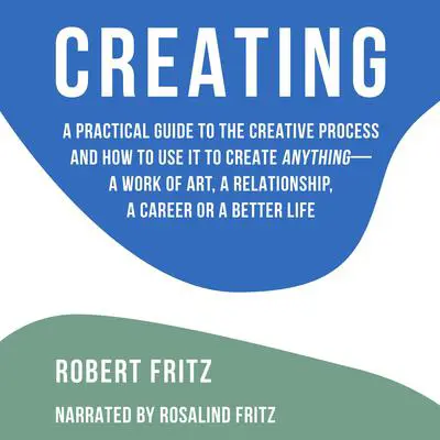 Creating: A Practical Guide to the Creative Process and How to Use It to Create Anything Audibook, by Robert Fritz