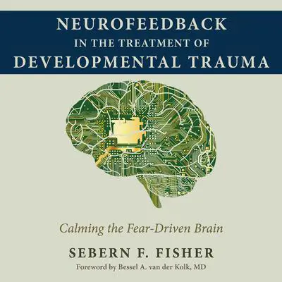 Neurofeedback in the Treatment of Developmental Trauma: Calming the Fear-Driven Brain Audibook, by Sebern F. Fisher
