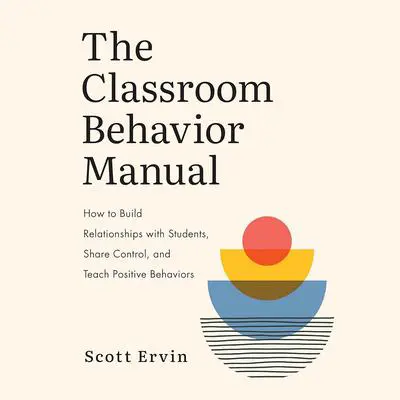 The Classroom Behavior Manual: How to Build Relationships with Students, Share Control, and Teach Positive Behaviors Audibook, by Scott Ervin