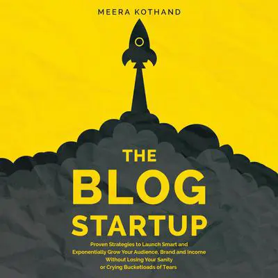 The Blog Startup: Proven Strategies to Launch Smart and Exponentially Grow Your Audience, Brand, and Income without Losing Your Sanity or Crying Bucketloads of Tears Audibook, by Meera Kothand