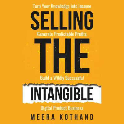 Selling The Intangible: Turn Your Knowledge into Income. Generate Predictable Profits. Build a Wildly Successful Digital Product Business Audibook, by Meera Kothand